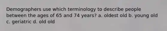 Demographers use which terminology to describe people between the ages of 65 and 74 years? a. oldest old b. young old c. geriatric d. old old