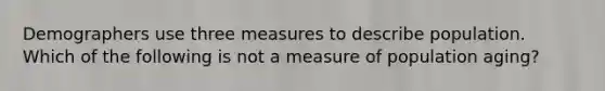 Demographers use three measures to describe population. Which of the following is not a measure of population aging?