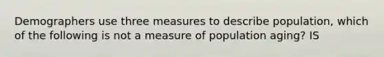 Demographers use three measures to describe population, which of the following is not a measure of population aging? IS