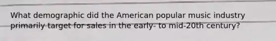 What demographic did <a href='https://www.questionai.com/knowledge/keiVE7hxWY-the-american' class='anchor-knowledge'>the american</a> popular music industry primarily target for sales in the early- to mid-20th century?