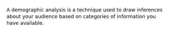 A demographic analysis is a technique used to draw inferences about your audience based on categories of information you have available.