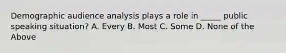 Demographic audience analysis plays a role in _____ public speaking situation? A. Every B. Most C. Some D. None of the Above