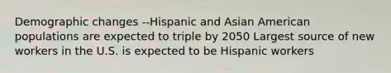 Demographic changes --Hispanic and Asian American populations are expected to triple by 2050 Largest source of new workers in the U.S. is expected to be Hispanic workers