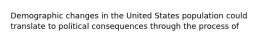 Demographic changes in the United States population could translate to political consequences through the process of