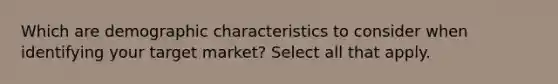 Which are demographic characteristics to consider when identifying your target market? Select all that apply.