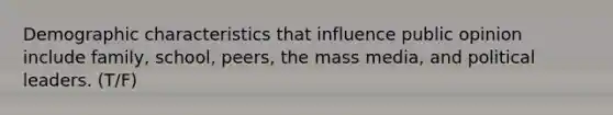 Demographic characteristics that influence public opinion include family, school, peers, the mass media, and political leaders. (T/F)