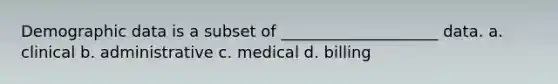 Demographic data is a subset of ____________________ data. a. clinical b. administrative c. medical d. billing