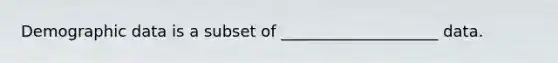 Demographic data is a subset of ____________________ data.