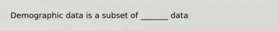 Demographic data is a subset of _______ data