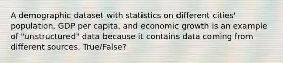 A demographic dataset with statistics on different cities' population, GDP per capita, and economic growth is an example of "unstructured" data because it contains data coming from different sources. True/False?