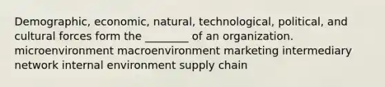 Demographic, economic, natural, technological, political, and cultural forces form the ________ of an organization. microenvironment macroenvironment marketing intermediary network internal environment supply chain