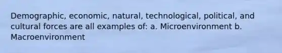 Demographic, economic, natural, technological, political, and cultural forces are all examples of: a. Microenvironment b. Macroenvironment