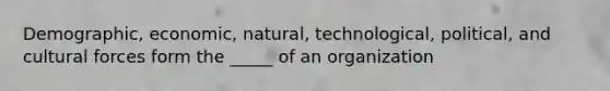 Demographic, economic, natural, technological, political, and cultural forces form the _____ of an organization