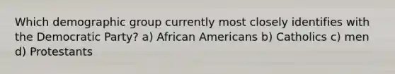 Which demographic group currently most closely identifies with the Democratic Party? a) African Americans b) Catholics c) men d) Protestants