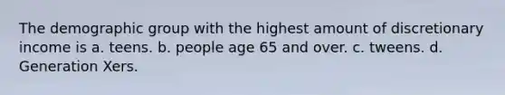 The demographic group with the highest amount of discretionary income is a. teens. b. people age 65 and over. c. tweens. d. Generation Xers.