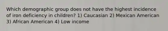 Which demographic group does not have the highest incidence of iron deficiency in children? 1) Caucasian 2) Mexican American 3) African American 4) Low income