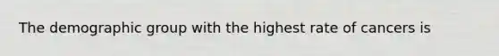 The demographic group with the highest rate of cancers is