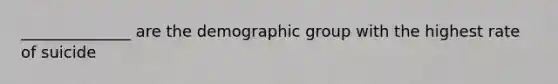 ______________ are the demographic group with the highest rate of suicide