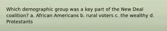 Which demographic group was a key part of the New Deal coalition? a. <a href='https://www.questionai.com/knowledge/kktT1tbvGH-african-americans' class='anchor-knowledge'>african americans</a> b. rural voters c. the wealthy d. Protestants