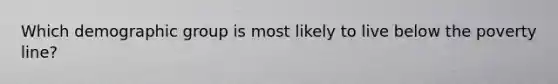 Which demographic group is most likely to live below the poverty line?