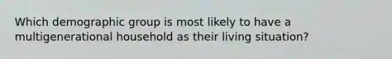 Which demographic group is most likely to have a multigenerational household as their living situation?