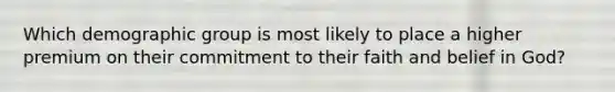 Which demographic group is most likely to place a higher premium on their commitment to their faith and belief in God?