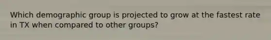 Which demographic group is projected to grow at the fastest rate in TX when compared to other groups?