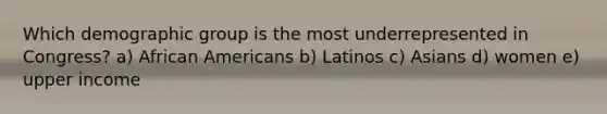 Which demographic group is the most underrepresented in Congress? a) African Americans b) Latinos c) Asians d) women e) upper income