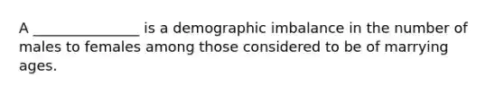 A _______________ is a demographic imbalance in the number of males to females among those considered to be of marrying ages.