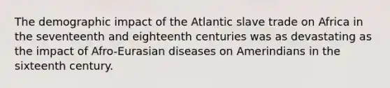 The demographic impact of the Atlantic slave trade on Africa in the seventeenth and eighteenth centuries was as devastating as the impact of Afro-Eurasian diseases on Amerindians in the sixteenth century.