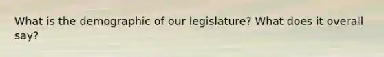 What is the demographic of our legislature? What does it overall say?