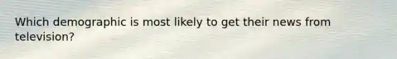 Which demographic is most likely to get their news from television?