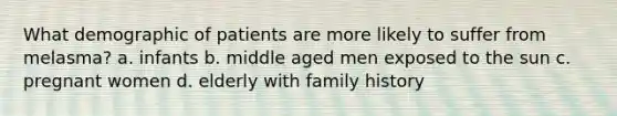 What demographic of patients are more likely to suffer from melasma? a. infants b. middle aged men exposed to the sun c. pregnant women d. elderly with family history