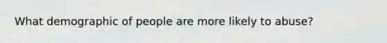 What demographic of people are more likely to abuse?