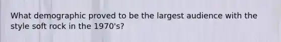 What demographic proved to be the largest audience with the style soft rock in the 1970's?