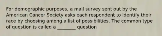 For demographic purposes, a mail survey sent out by the American Cancer Society asks each respondent to identify their race by choosing among a list of possibilities. The common type of question is called a ________ question