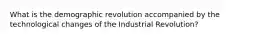 What is the demographic revolution accompanied by the technological changes of the Industrial Revolution?