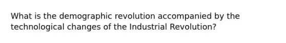 What is the demographic revolution accompanied by the technological changes of the Industrial Revolution?