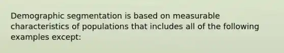 Demographic segmentation is based on measurable characteristics of populations that includes all of the following examples except: