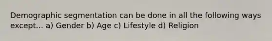 Demographic segmentation can be done in all the following ways except... a) Gender b) Age c) Lifestyle d) Religion