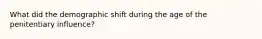 What did the demographic shift during the age of the penitentiary influence?