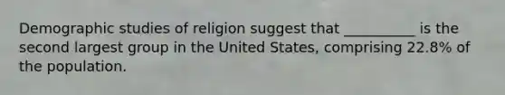 Demographic studies of religion suggest that __________ is the second largest group in the United States, comprising 22.8% of the population.