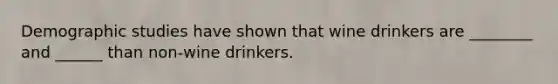 Demographic studies have shown that wine drinkers are ________ and ______ than non-wine drinkers.