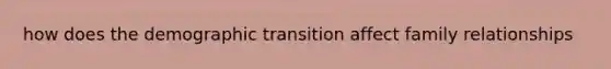 how does the demographic transition affect family relationships