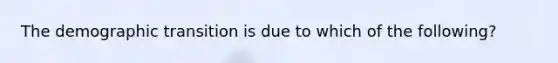 The demographic transition is due to which of the following?