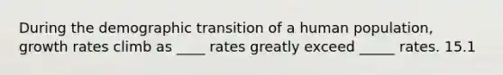 During the demographic transition of a human population, growth rates climb as ____ rates greatly exceed _____ rates. 15.1