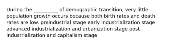 During the __________ of demographic transition, very little population growth occurs because both birth rates and death rates are low. preindustrial stage early industrialization stage advanced industrialization and urbanization stage post industrialization and capitalism stage