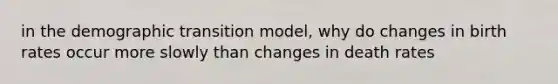 in the demographic transition model, why do changes in birth rates occur more slowly than changes in death rates