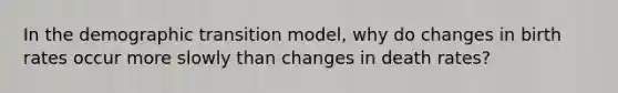 In the demographic transition model, why do changes in birth rates occur more slowly than changes in death rates?