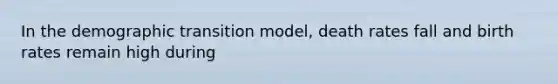 In the demographic transition model, death rates fall and birth rates remain high during